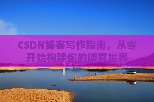 CSDN博客写作指南，从零开始构建你的博客世界